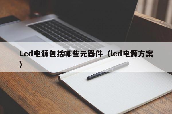 Led电源包括哪些元器件（led电源方案）