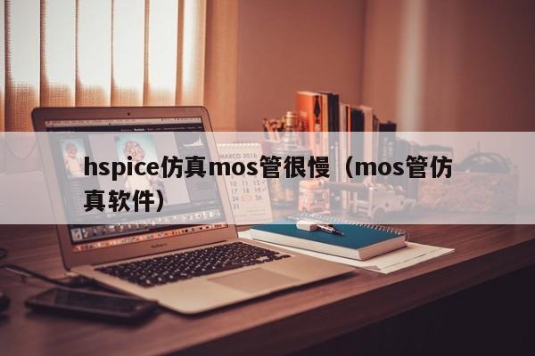 hspice仿真mos管很慢（mos管仿真软件）