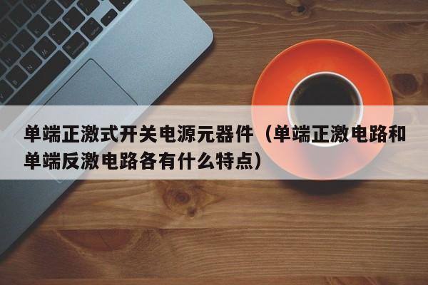 单端正激式开关电源元器件（单端正激电路和单端反激电路各有什么特点）