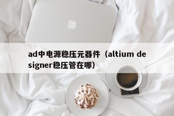 ad中电源稳压元器件（altium designer稳压管在哪）