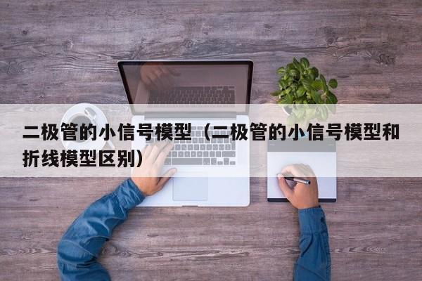 二极管的小信号模型（二极管的小信号模型和折线模型区别）