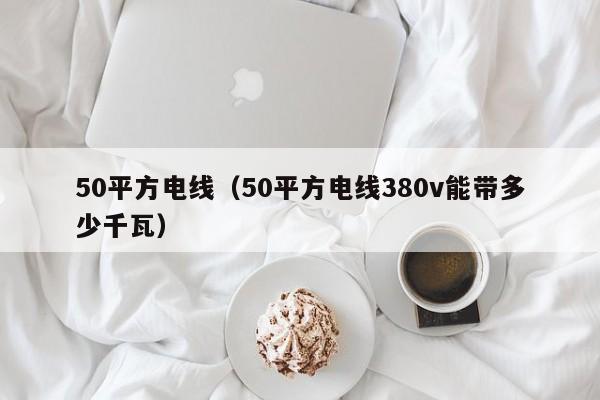 50平方电线（50平方电线380v能带多少千瓦）