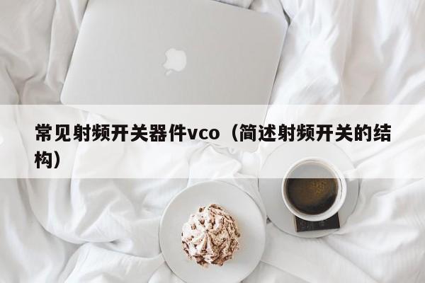 常见射频开关器件vco（简述射频开关的结构）