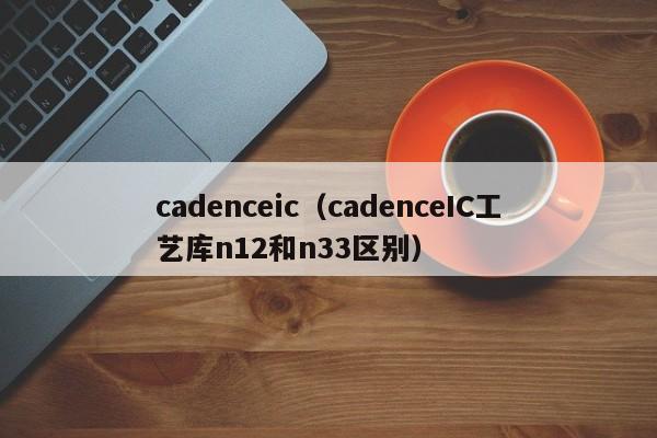 cadenceic（cadenceIC工艺库n12和n33区别）