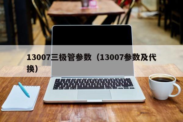 13007三极管参数（13007参数及代换）