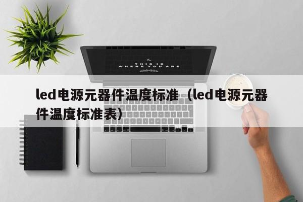 led电源元器件温度标准（led电源元器件温度标准表）