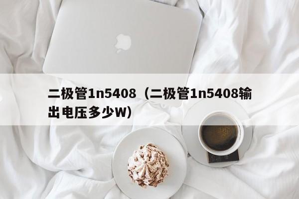 二极管1n5408（二极管1n5408输出电压多少W）