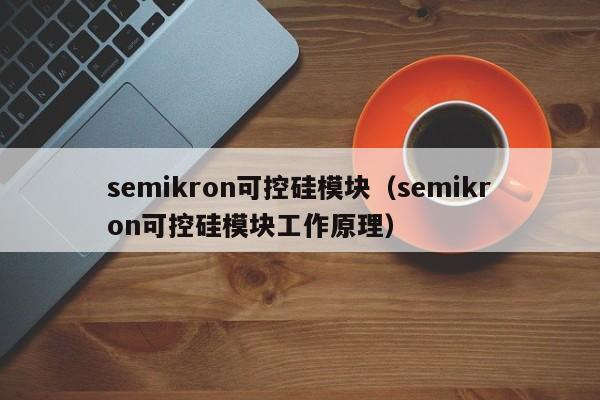 semikron可控硅模块（semikron可控硅模块工作原理）