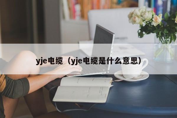 yje电缆（yje电缆是什么意思）