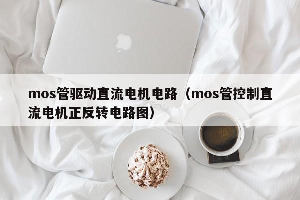 mos管驱动直流电机电路（mos管控制直流电机正反转电路图）