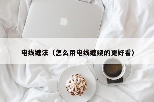 电线缠法（怎么用电线缠绕的更好看）