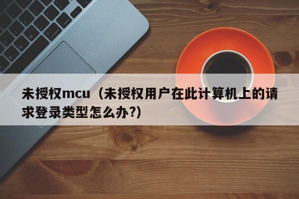 未授权mcu（未授权用户在此计算机上的请求登录类型怎么办?）