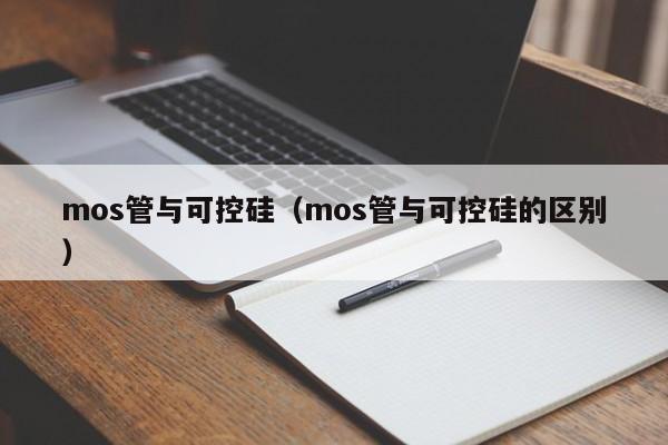 mos管与可控硅（mos管与可控硅的区别）