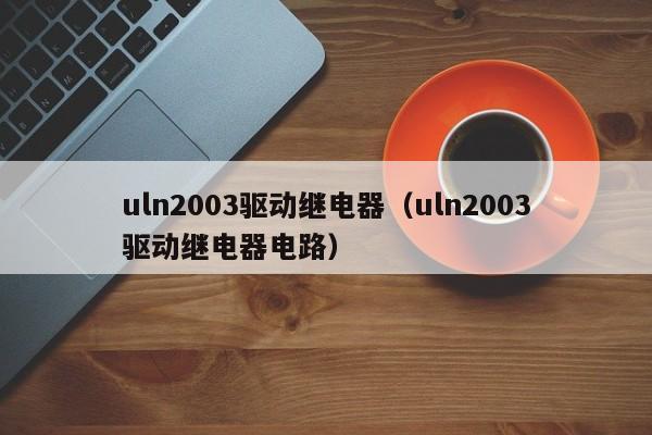 uln2003驱动继电器（uln2003驱动继电器电路）