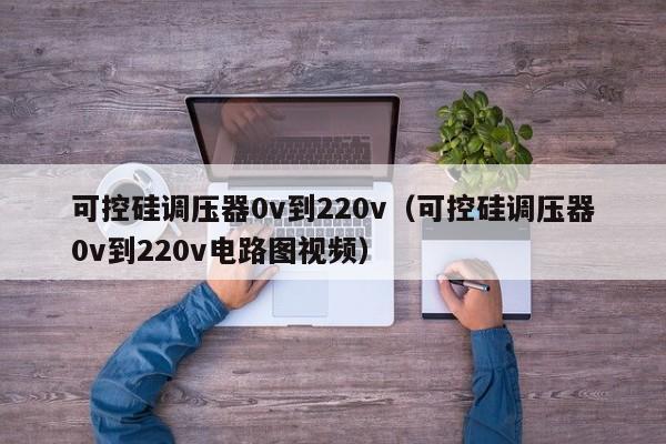 可控硅调压器0v到220v（可控硅调压器0v到220v电路图视频）