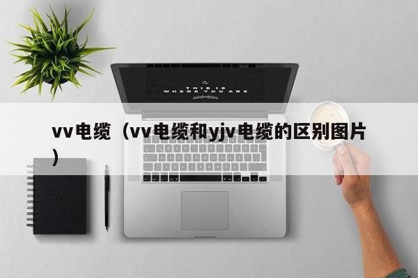 vv电缆（vv电缆和yjv电缆的区别图片）