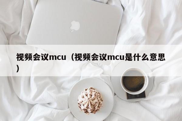 视频会议mcu（视频会议mcu是什么意思）