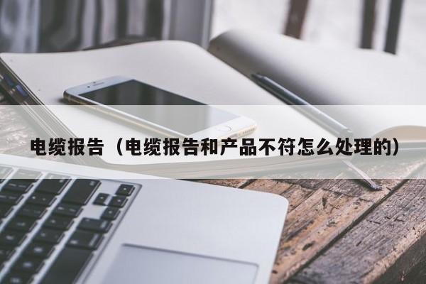 电缆报告（电缆报告和产品不符怎么处理的）