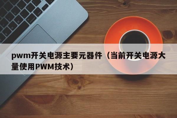 pwm开关电源主要元器件（当前开关电源大量使用PWM技术）