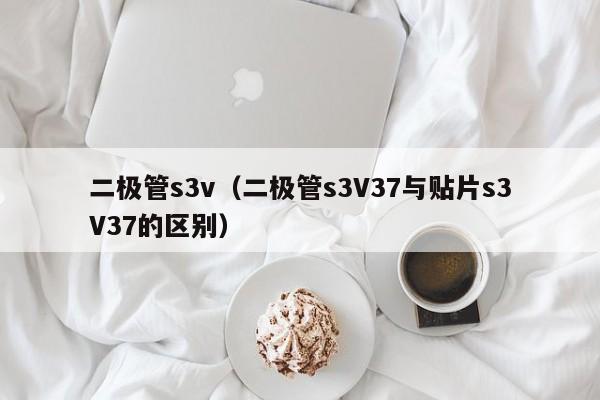 二极管s3v（二极管s3V37与贴片s3V37的区别）