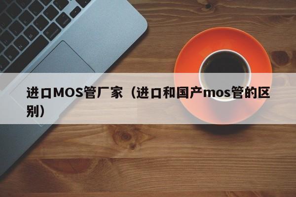 进口MOS管厂家（进口和国产mos管的区别）