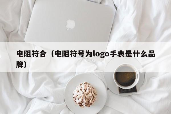 电阻符合（电阻符号为logo手表是什么品牌）