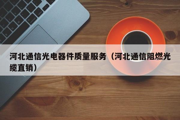 河北通信光电器件质量服务（河北通信阻燃光缆直销）