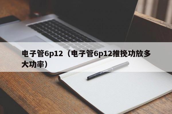 电子管6p12（电子管6p12推挽功放多大功率）