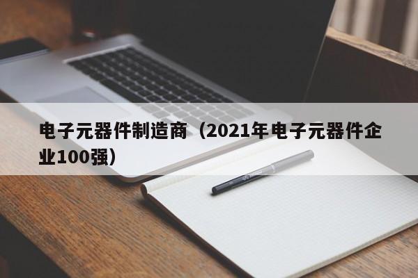 电子元器件制造商（2021年电子元器件企业100强）