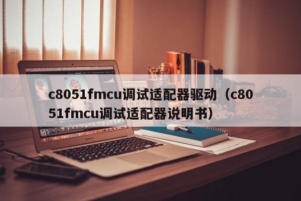 c8051fmcu调试适配器驱动（c8051fmcu调试适配器说明书）