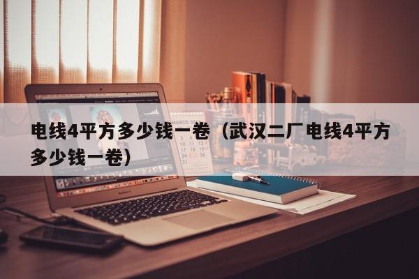 电线4平方多少钱一卷（武汉二厂电线4平方多少钱一卷）