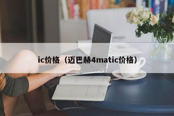 ic价格（迈巴赫4matic价格）