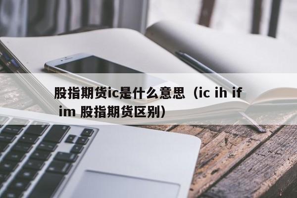 股指期货ic是什么意思（ic ih if im 股指期货区别）