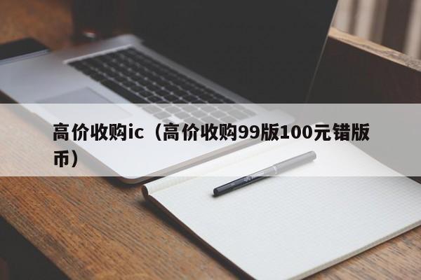 高价收购ic（高价收购99版100元错版币）