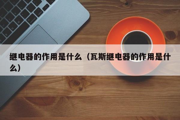 继电器的作用是什么（瓦斯继电器的作用是什么）