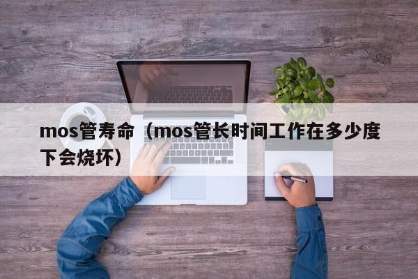 mos管寿命（mos管长时间工作在多少度下会烧坏）