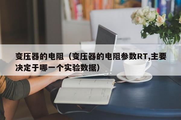 变压器的电阻（变压器的电阻参数RT,主要决定于哪一个实验数据）