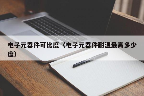 电子元器件可比度（电子元器件耐温最高多少度）