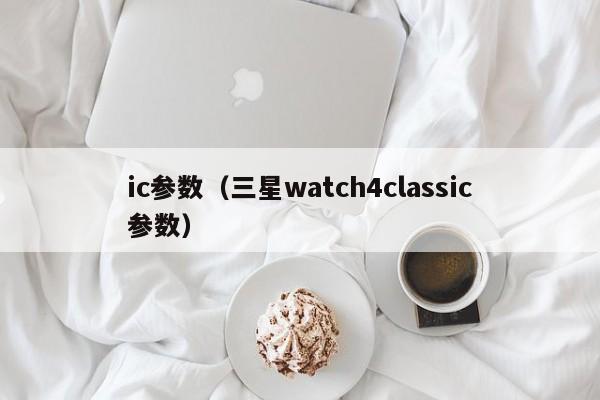 ic参数（三星watch4classic参数）