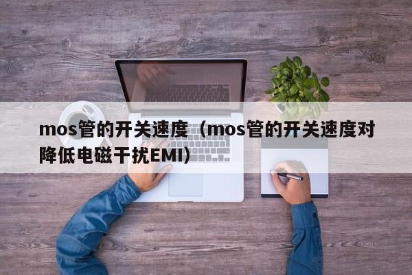 mos管的开关速度（mos管的开关速度对降低电磁干扰EMI）