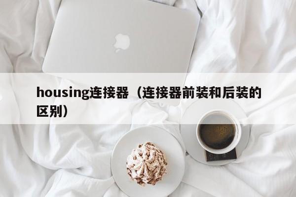 housing连接器（连接器前装和后装的区别）