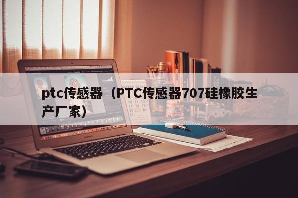 ptc传感器（PTC传感器707硅橡胶生产厂家）