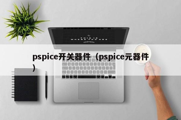 pspice开关器件（pspice元器件）