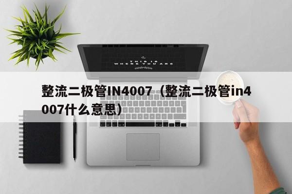 整流二极管IN4007（整流二极管in4007什么意思）