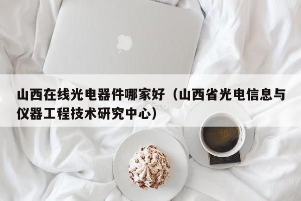 山西在线光电器件哪家好（山西省光电信息与仪器工程技术研究中心）