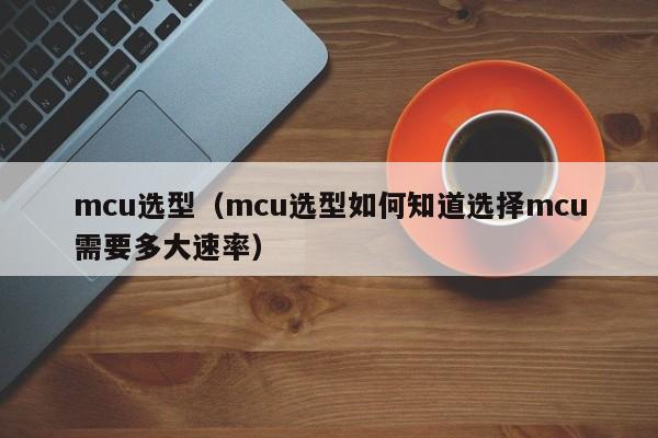 mcu选型（mcu选型如何知道选择mcu需要多大速率）