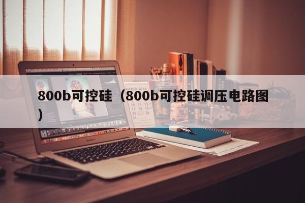 800b可控硅（800b可控硅调压电路图）