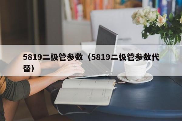 5819二极管参数（5819二极管参数代替）