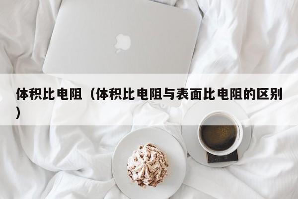 体积比电阻（体积比电阻与表面比电阻的区别）