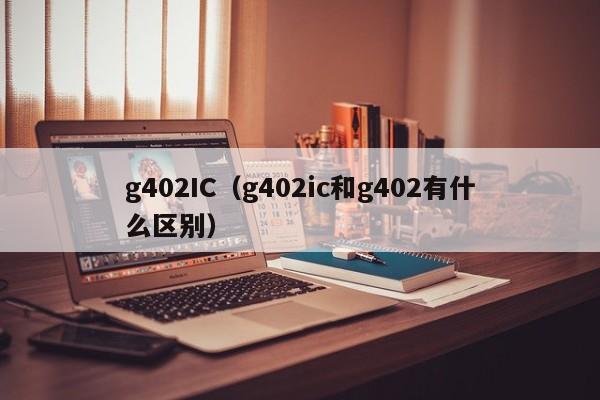 g402IC（g402ic和g402有什么区别）